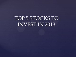 TOP 5 STOCKS TO
 INVEST IN 2013
 