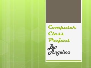 Computer
Class
Project
By:
Angelica
 