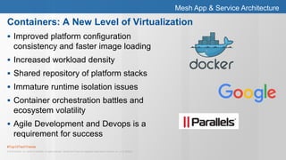 #Top10TechTrends
© 2015 Gartner, Inc. and/or its affiliates. All rights reserved. Gartner and ITxpo are registered trademarks of Gartner, Inc. or it's affiliates.
Mesh App & Service Architecture
 Improved platform configuration
consistency and faster image loading
 Increased workload density
 Shared repository of platform stacks
 Immature runtime isolation issues
 Container orchestration battles and
ecosystem volatility
 Agile Development and Devops is a
requirement for success
Containers: A New Level of Virtualization
 
