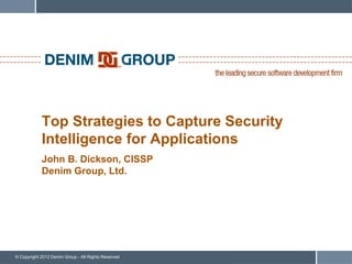 Top Strategies to Capture Security
            Intelligence for Applications
            John B. Dickson, CISSP
            Denim Group, Ltd.




© Copyright 2012 Denim Group - All Rights Reserved
 