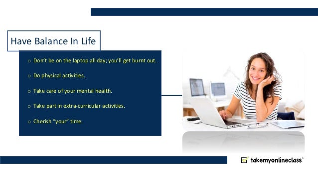 Have Balance In Life
o Don’t be on the laptop all day; you’ll get burnt out.
o Do physical activities.
o Take care of your mental health.
o Take part in extra-curricular activities.
o Cherish “your” time.
 