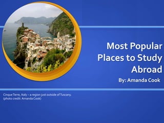Most Popular
                                                          Places to Study
                                                                  Abroad
                                                              By: Amanda Cook

Cinque Terre, Italy – a region just outside of Tuscany.
(photo credit: Amanda Cook)
 
