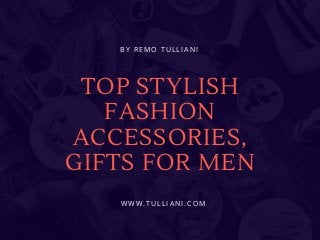 TOP STYLISH
FASHION
ACCESSORIES,
GIFTS FOR MEN
B Y   R E M O T U L L I A N I
W W W . T U L L I A N I . C O M
 