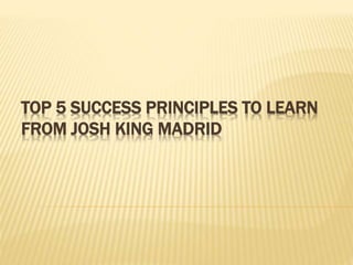 TOP 5 SUCCESS PRINCIPLES TO LEARN
FROM JOSH KING MADRID
 