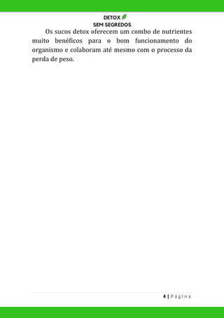 4 | P á g i n a
Os sucos detox oferecem um combo de nutrientes
muito benéficos para o bom funcionamento do
organismo e colaboram até mesmo com o processo da
perda de peso.
 