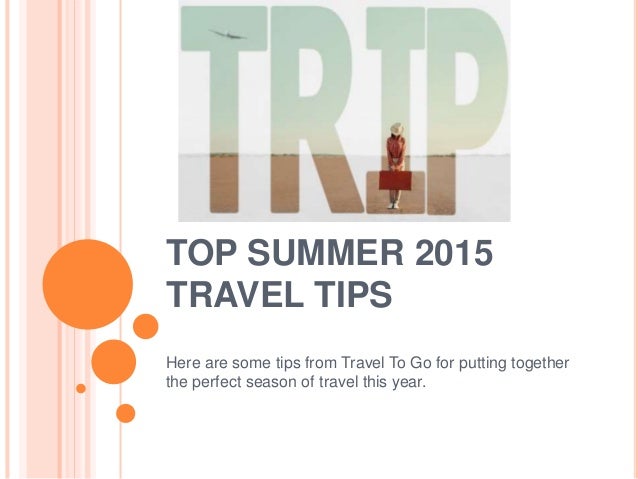 TOP SUMMER 2015
TRAVEL TIPS
Here are some tips from Travel To Go for putting together
the perfect season of travel this ye...