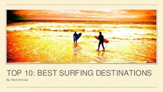 TOP 10: BEST SURFING DESTINATIONS
By: Mack Prioleau
 