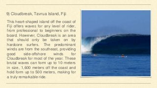 9) Cloudbreak, Tavrua Island, Fiji
This heart-shaped island off the coast of
Fiji offers waves for any level of rider,
fro...