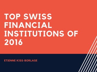TOP SWISS
FINANCIAL
INSTITUTIONS OF
2016
ETIENNE KISS-BORLASE
 