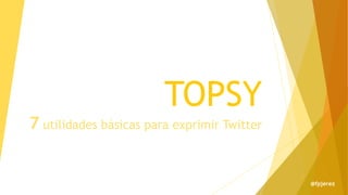 TOPSY
7 utilidades básicas para exprimir Twitter
@fpjerez
 