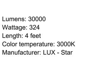 Lumens: 30000
Wattage: 324
Length: 4 feet
Color temperature: 3000K
Manufacturer: LUX - Star
 