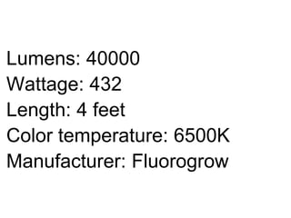 Lumens: 40000
Wattage: 432
Length: 4 feet
Color temperature: 6500K
Manufacturer: Fluorogrow
 