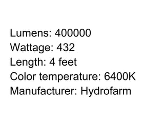 Lumens: 400000
Wattage: 432
Length: 4 feet
Color temperature: 6400K
Manufacturer: Hydrofarm
 