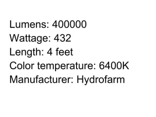 Lumens: 400000
Wattage: 432
Length: 4 feet
Color temperature: 6400K
Manufacturer: Hydrofarm
 