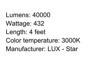 Lumens: 40000
Wattage: 432
Length: 4 feet
Color temperature: 3000K
Manufacturer: LUX - Star
 