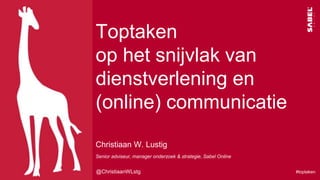 Christiaan W. Lustig
Toptaken
op het snijvlak van
dienstverlening en
(online) communicatie
Senior adviseur, manager onderzoek & strategie, Sabel Online
@ChristiaanWLstg #toptaken
 