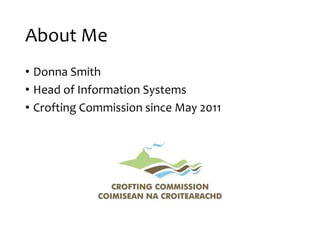 About Me
• Donna Smith
• Head of Information Systems
• Crofting Commission since May 2011
 