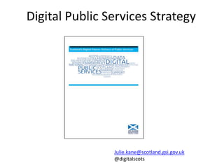 Digital Public Services Strategy
Julie.kane@scotland.gsi.gov.uk
@digitalscots
 