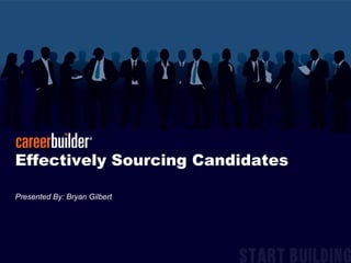 Effectively Sourcing Candidates Presented By: Bryan Gilbert 