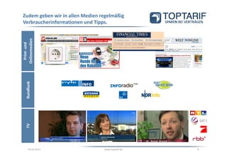 Zudem geben wir in allen Medien regelmäßig
Verbraucherinformationen und Tipps.
Onlinemedien
 Print- und
   Rundfunk
   TV




      03.04.2013                 www.toptarif.de   8
 