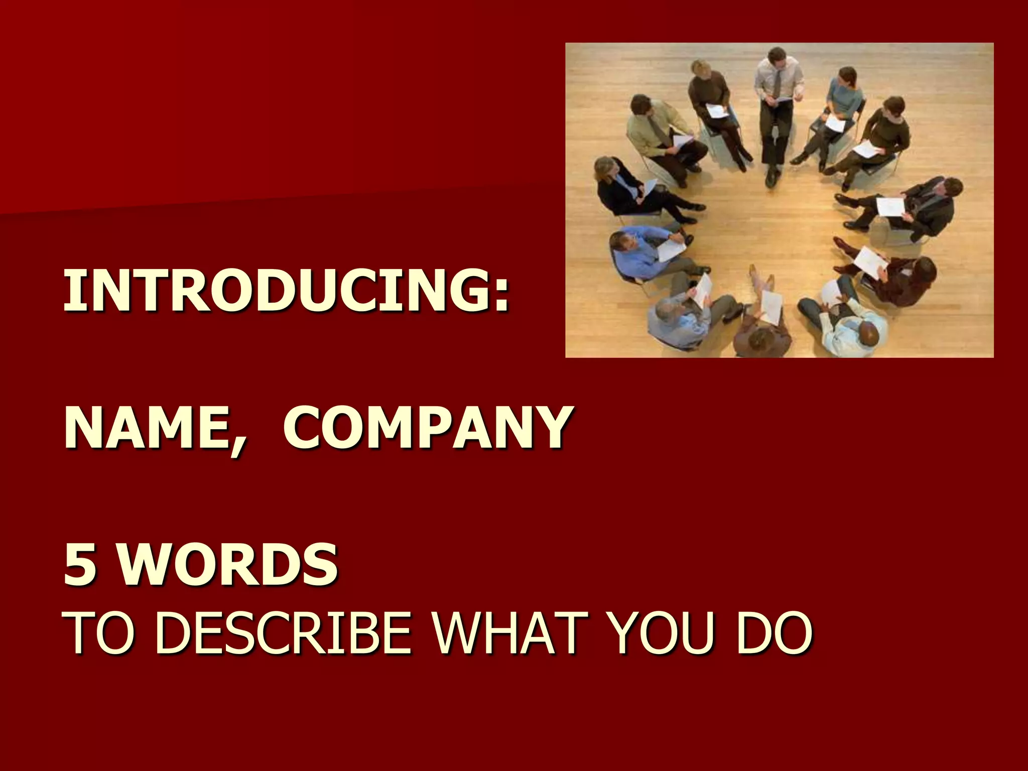 INTRODUCING:

NAME, COMPANY

5 WORDS
TO DESCRIBE WHAT YOU DO
 