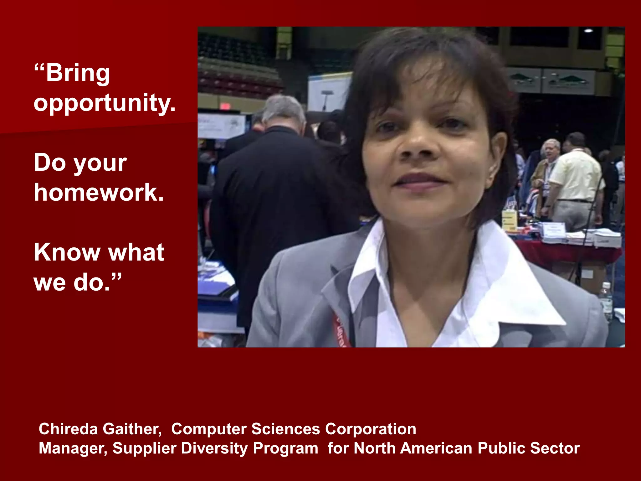 “Bring
opportunity.

Do your
homework.

Know what
we do.”




Chireda Gaither, Computer Sciences Corporation
Manager, Supplier Diversity Program for North American Public Sector
 