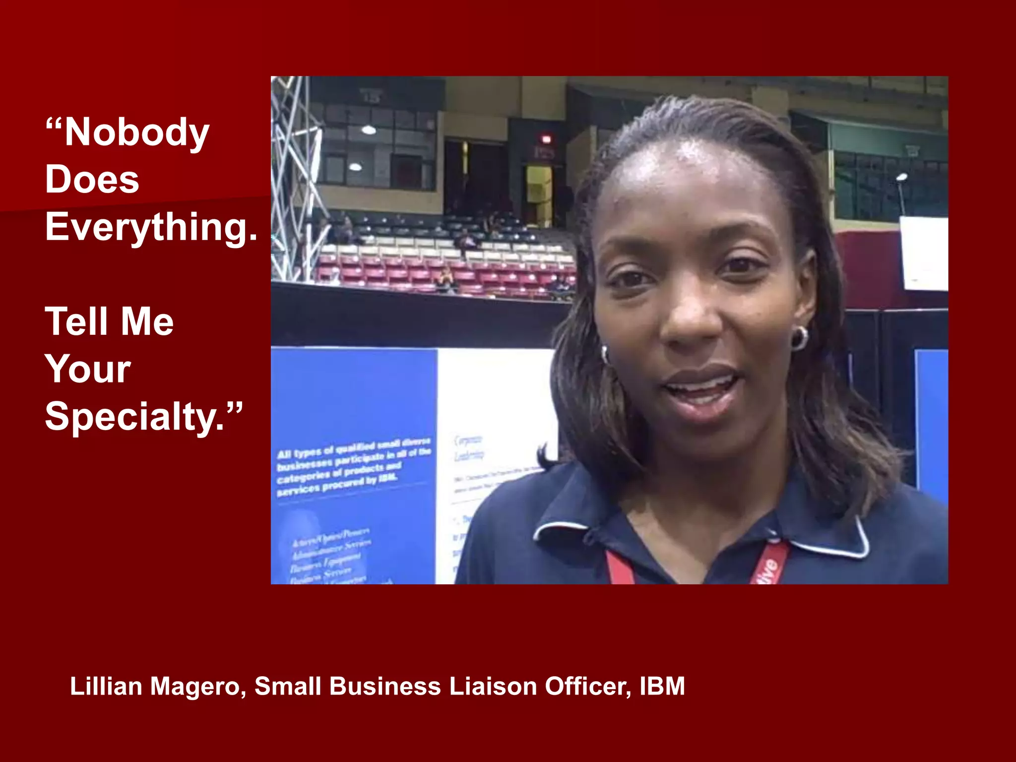 “Nobody
Does
Everything.

Tell Me
Your
Specialty.”




 Lillian Magero, Small Business Liaison Officer, IBM
 
