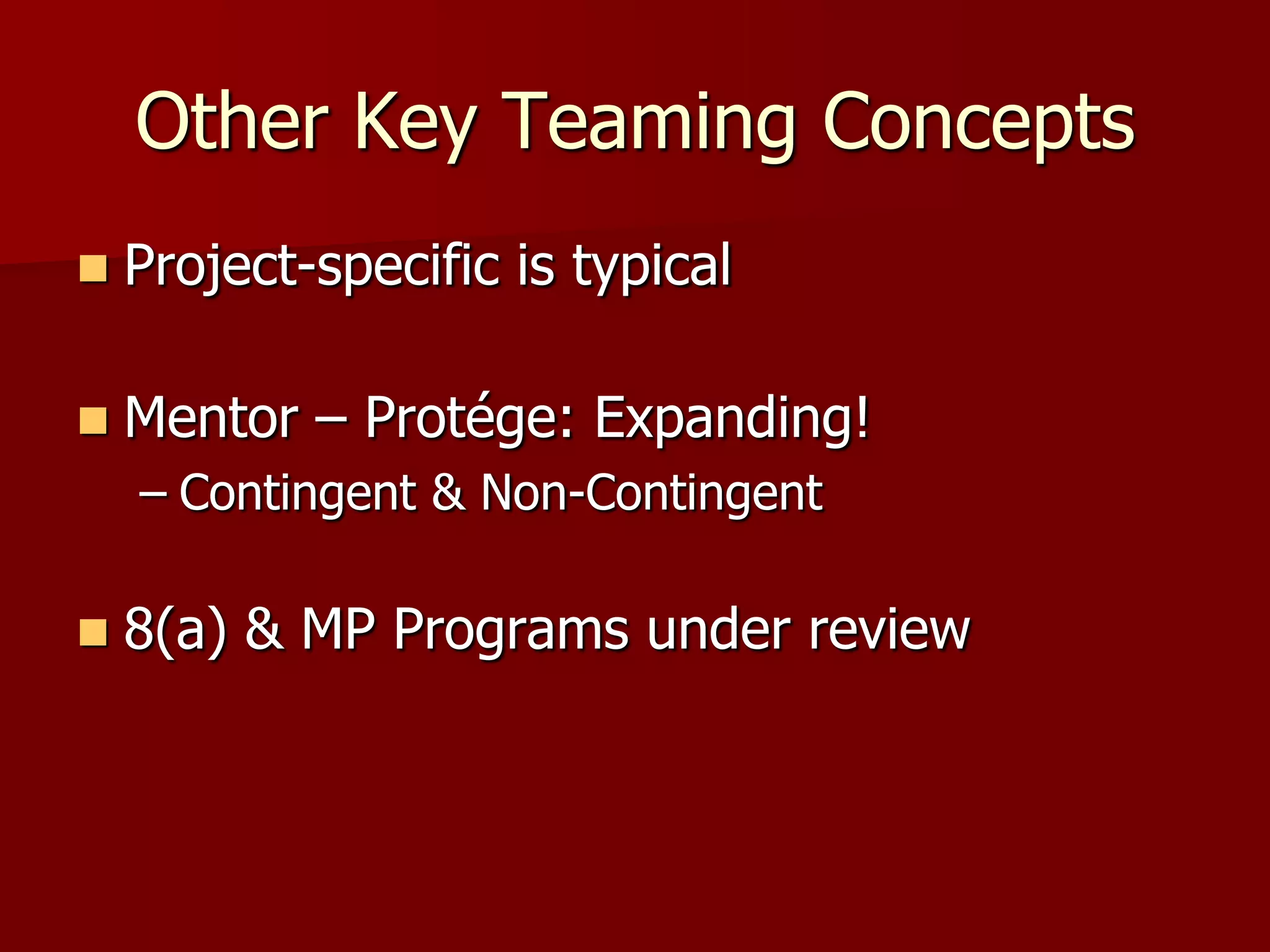 Other Key Teaming Concepts
   Project-specific is typical

   Mentor – Protége: Expanding!
    – Contingent & Non-Contingent

   8(a) & MP Programs under review
 