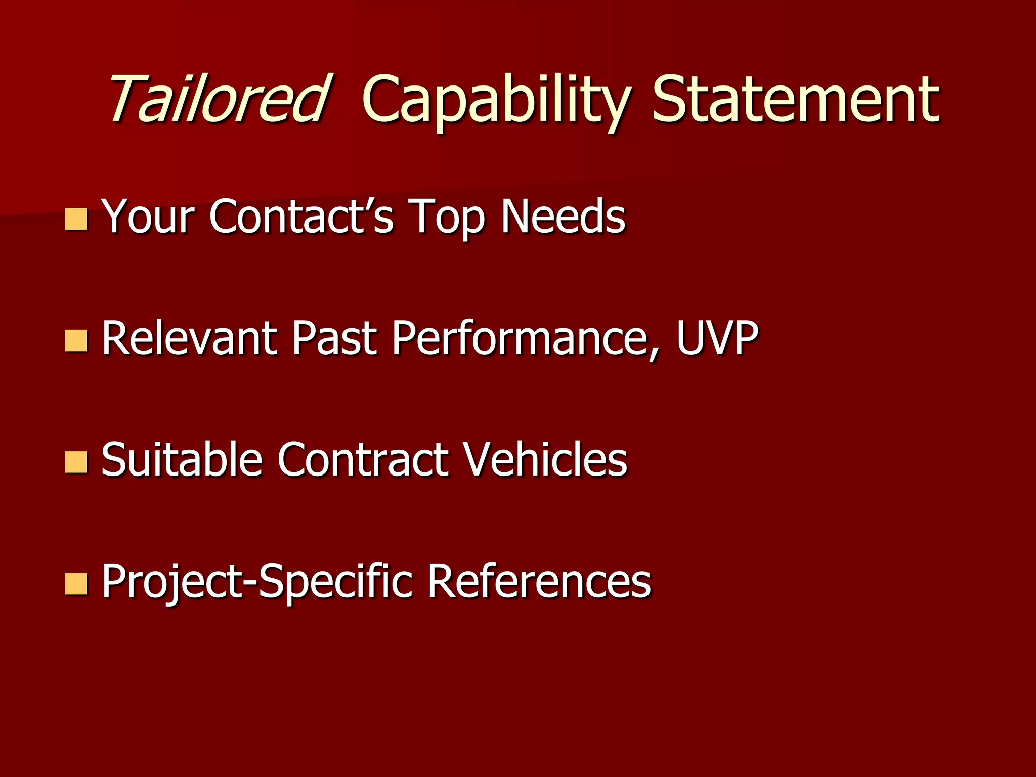 Tailored Capability Statement
   Your Contact’s Top Needs

   Relevant Past Performance, UVP

   Suitable Contract Vehicles

   Project-Specific References
 