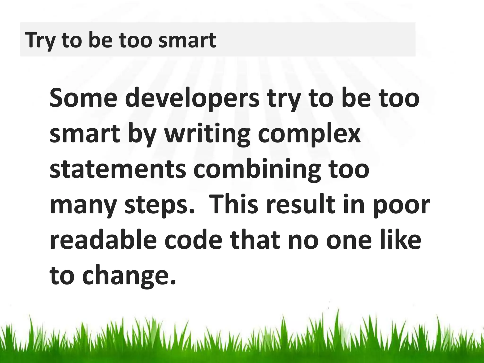 Try to be too smartSome developers try to be too smart by writing complex statements combining too many steps.  This result in poor readable code that no one like to change.