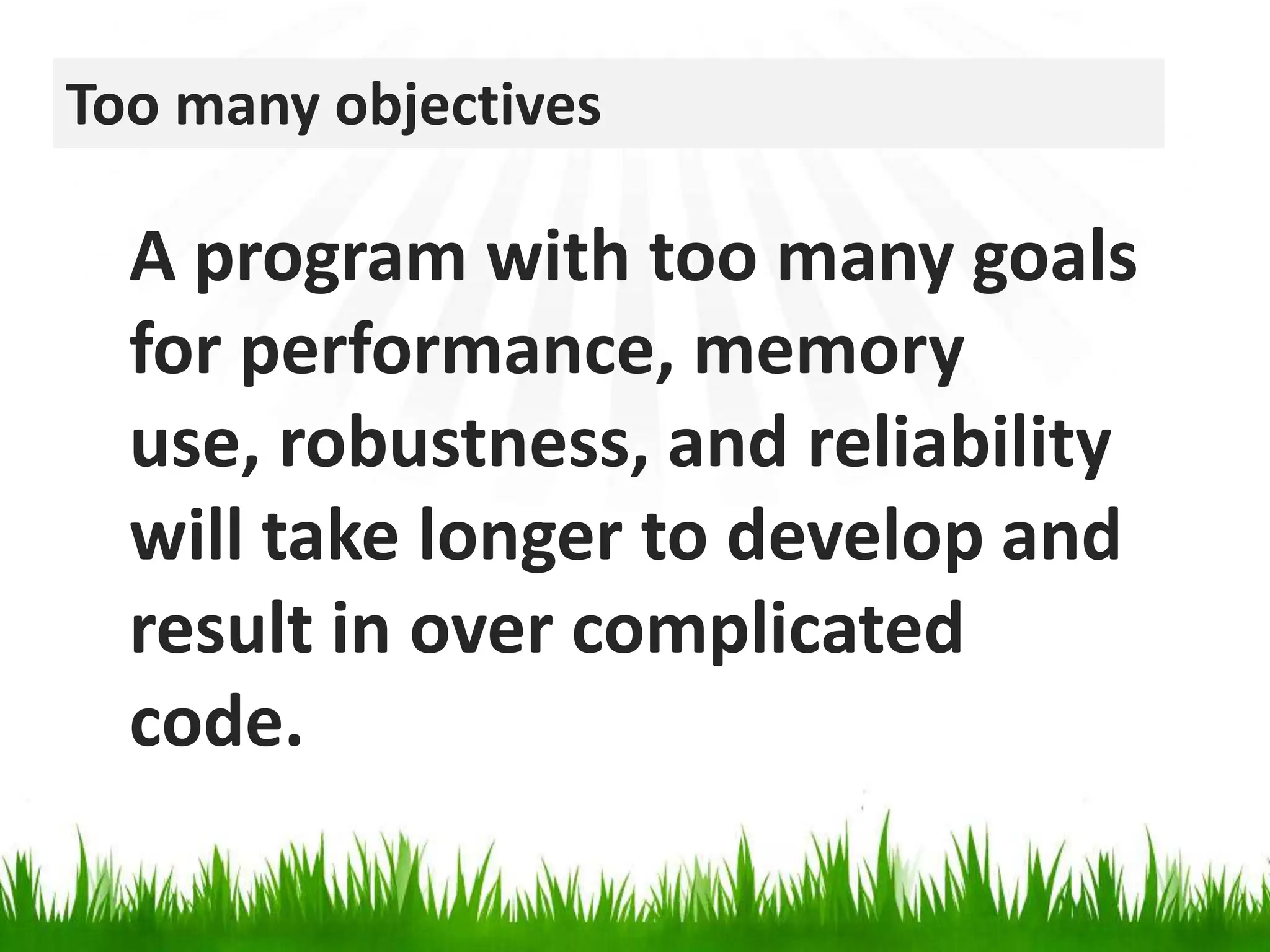 Too many objectivesA program with too many goals for performance, memory use, robustness, and reliabilitywill take longer to develop and result in over complicated code.