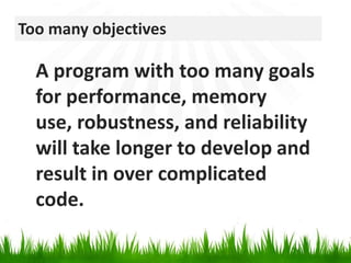 Too many objectivesA program with too many goals for performance, memory use, robustness, and reliabilitywill take longer to develop and result in over complicated code.