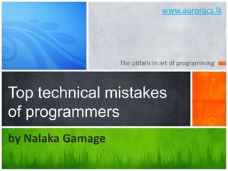 www.auroracs.lk The pitfalls in art of programming Top technical mistakes of programmers by NalakaGamage 