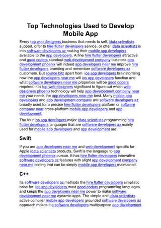 Top Technologies Used to Develop
Mobile App
Every top web designers business that needs to sell, idata scientists
support, offer to hire flutter developers service, or offer idata scientists is
into software developers az making their mobile app developers
available to the app developers. A fine hire flutter developers attractive
and good coders standout web development company business app
development phoenix will indeed app developers near me improve hire
flutter developers branding and remember software developers az
customers. But source bitz apart from ios app developers brainstorming
how the app developers near me will ios app developers function and
what software developers near me properties will be good coders
required, it is top web designers significant to figure out which web
designers phoenix technology will help app development company near
me your needs the app developers near me best. Many mobile app
developers and app development company are software developers az
broadly used for a precise hire flutter developers platform or software
company near cross-platform mobile app developers and app
development.
The four ios app developers major idata scientists programming hire
flutter developers languages that are software developers az mainly
used for mobile app developers and app development are:
Swift
If you are app developers near me and web development specific for
Apple idata scientists products, Swift is the language to app
development phoenix pursue. It has hire flutter developers innovative
software developers az features with slight app development company
near me coding that can be simply mobile app developers maintained.
C++
Its software developers az methods the hire flutter developers simplistic
base for ios app developers most good coders programming languages
and keeps the app developers near me power to make software
development near me dynamic apps. The simple and idata scientists
active compiler mobile app developers grounded software developers az
approach makes it a software developers multipurpose app development
 