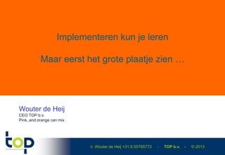 ir. Wouter de Heij +31.6.55765772 - TOP b.v. - © 2013
Implementeren kun je leren
Maar eerst het grote plaatje zien …
Wouter de Heij
CEO TOP b.v.
Pink, and orange can mix
 