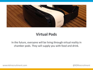 Virtual Pods
In the future, everyone will be living through virtual reality in
chamber pods. They will supply you with food and drink.
www.kdrrecruitment.com @KDRrecruitment
 