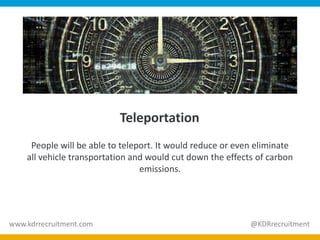 Teleportation
People will be able to teleport. It would reduce or even eliminate
all vehicle transportation and would cut down the effects of carbon
emissions.
www.kdrrecruitment.com @KDRrecruitment
 