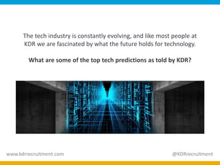 The tech industry is constantly evolving, and like most people at
KDR we are fascinated by what the future holds for technology.
What are some of the top tech predictions as told by KDR?
www.kdrrecruitment.com @KDRrecruitment
 