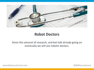 Robot Doctors
Given the amount of research, and bot talk already going on
eventually we will see robotic doctors.
www.kdrrecruitment.com @KDRrecruitment
 