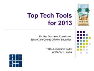 Top Tech Tools
for 2013
Dr. Lisa Gonzales, Coordinator
Santa Clara County Office of Education
ACSA – Vice President of Legislative Action
TICAL Leadership Cadre
ACSA Tech Leader
http://bit.ly/r17tech
 
