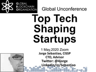 Global Unconference
Top Tech
Shaping
Startups
1 May,2020 Zoom
Jorge Sebastiao, CISSP
CTO, Advisor
Twitter: @4jorge
Linkedin/in/Sebastiao
 