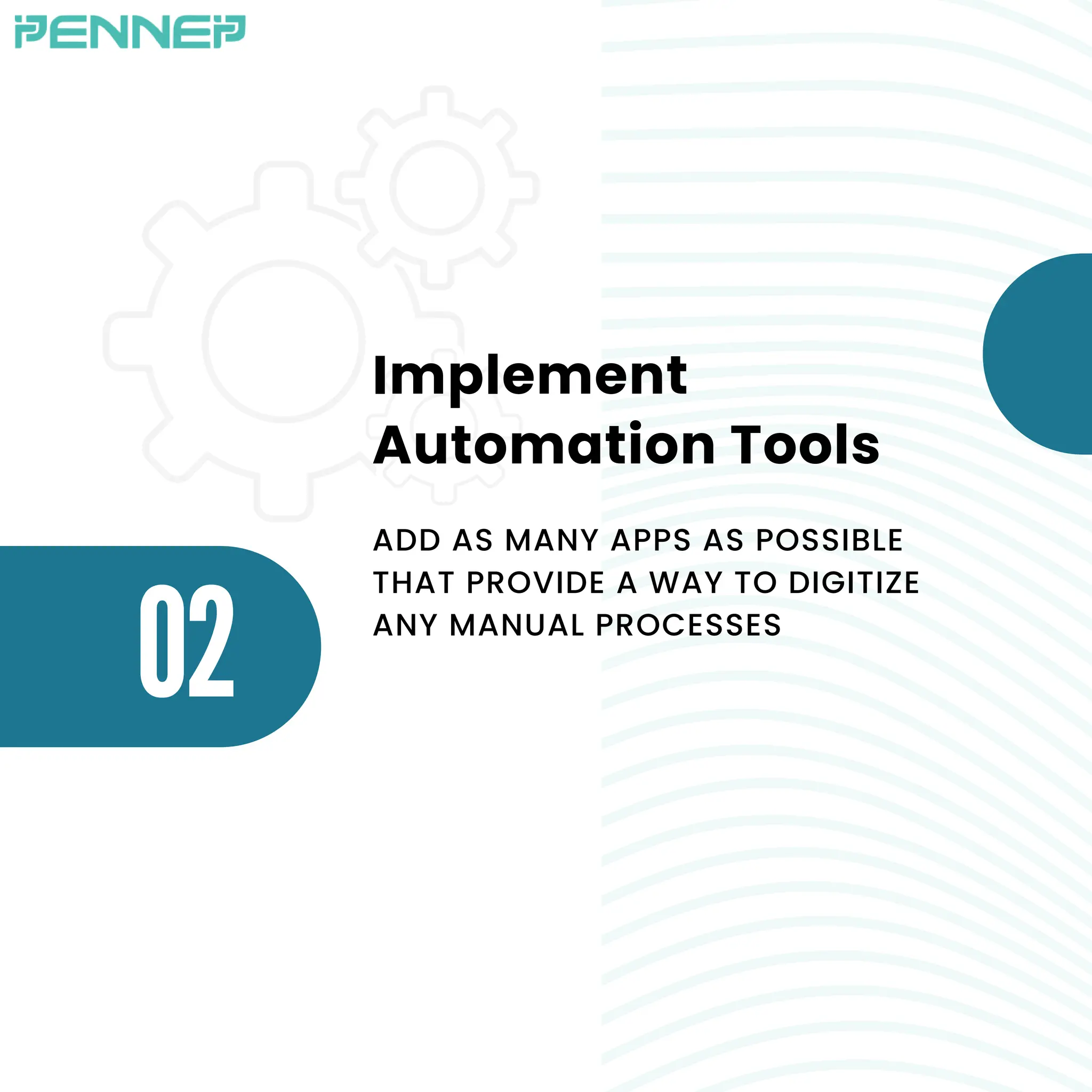 02
Implement
Automation Tools
ADD AS MANY APPS AS POSSIBLE
THAT PROVIDE A WAY TO DIGITIZE
ANY MANUAL PROCESSES