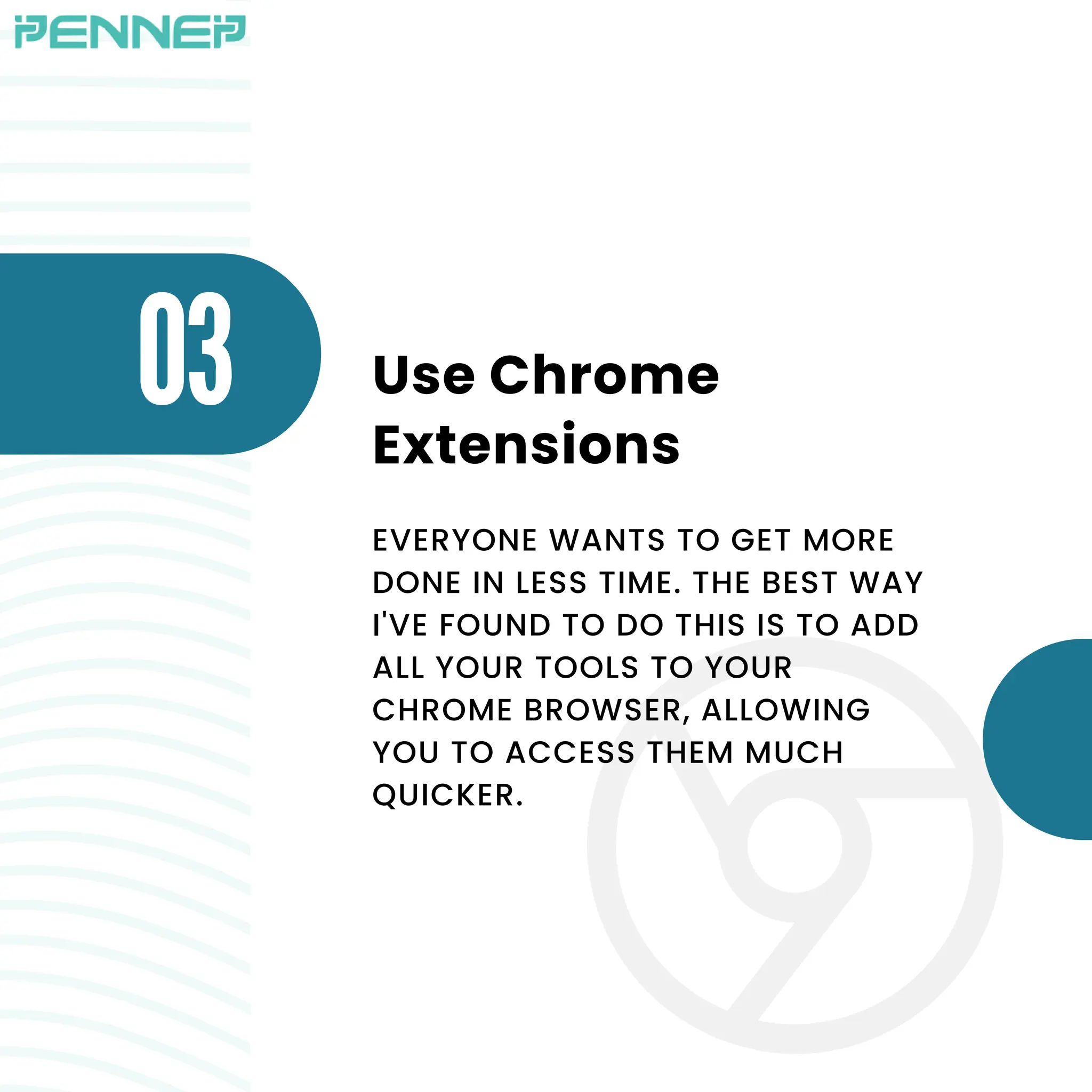O3 Use Chrome
Extensions
EVERYONE WANTS TO GET MORE
DONE IN LESS TIME. THE BEST WAY
I'VE FOUND TO DO THIS IS TO ADD
ALL YOUR TOOLS TO YOUR
CHROME BROWSER, ALLOWING
YOU TO ACCESS THEM MUCH
QUICKER.