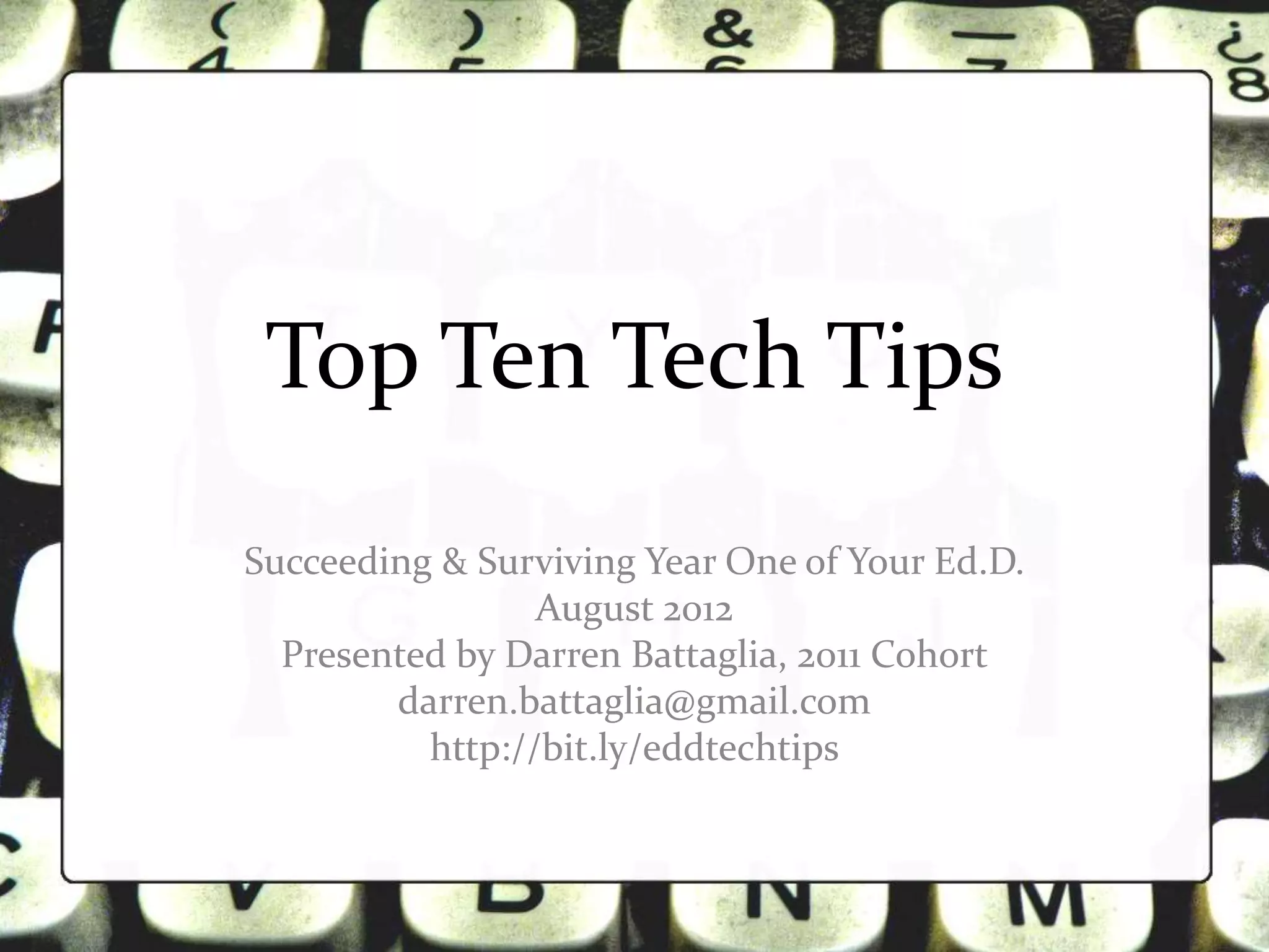 Top Ten Tech Tips
Succeeding & Surviving Year One of Your Ed.D.
                 August 2012
  Presented by Darren Battaglia, 2011 Cohort
        darren.battaglia@gmail.com
          http://bit.ly/eddtechtips
 