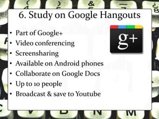 6. Study on Google Hangouts
•   Part of Google+
•   Video conferencing
•   Screensharing
•   Available on Android phones
•   Collaborate on Google Docs
•   Up to 10 people
•   Broadcast & save to Youtube
 