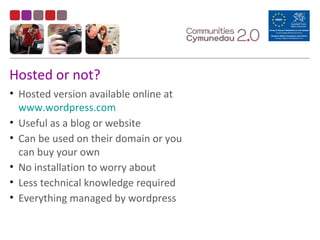 Hosted or not?
• Hosted version available online at
www.wordpress.com
• Useful as a blog or website
• Can be used on their domain or you
can buy your own
• No installation to worry about
• Less technical knowledge required
• Everything managed by wordpress
 
