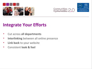 Integrate Your Efforts
• Cut across all departments
• Interlinking between all online presence
• Link back to your website
• Consistent look & feel
 