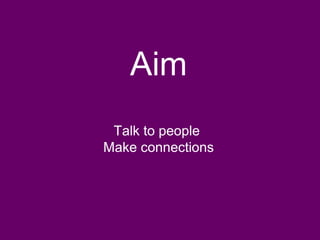 Aim
Talk to people
Make connections
 