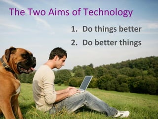 The Two Aims of Technology
1. Do things better
2. Do better things
 