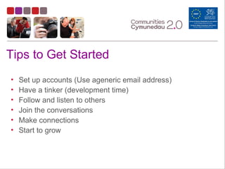Tips to Get Started
• Set up accounts (Use ageneric email address)
• Have a tinker (development time)
• Follow and listen to others
• Join the conversations
• Make connections
• Start to grow
 
